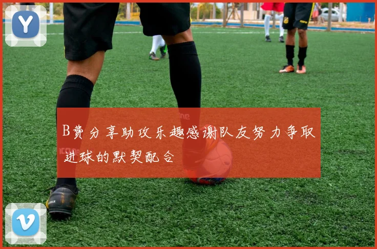 B费分享助攻乐趣感谢队友努力争取进球的默契配合
