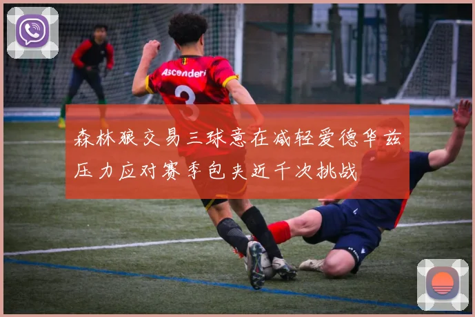 森林狼交易三球意在减轻爱德华兹压力应对赛季包夹近千次挑战