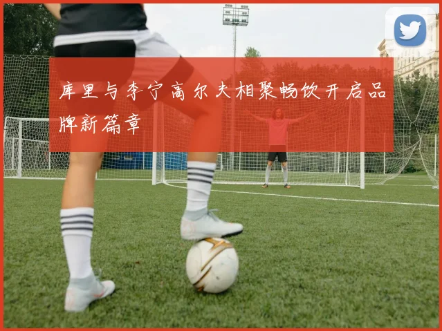 库里与李宁高尔夫相聚畅饮开启品牌新篇章