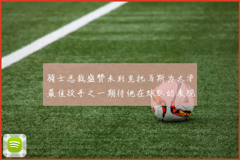 骑士总裁盛赞米利克托马斯为大学最佳投手之一期待他在球队的表现