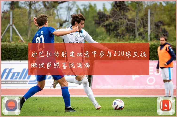 迪巴拉传射建功意甲参与200球庆祝晒披萨照喜悦满满