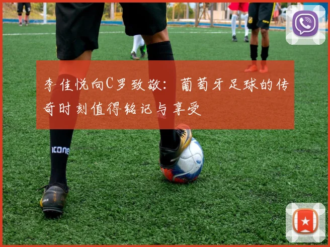 李佳悦向C罗致敬：葡萄牙足球的传奇时刻值得铭记与享受