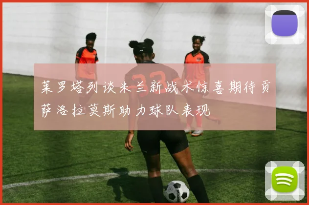 莱罗塔列谈米兰新战术惊喜期待贡萨洛拉莫斯助力球队表现