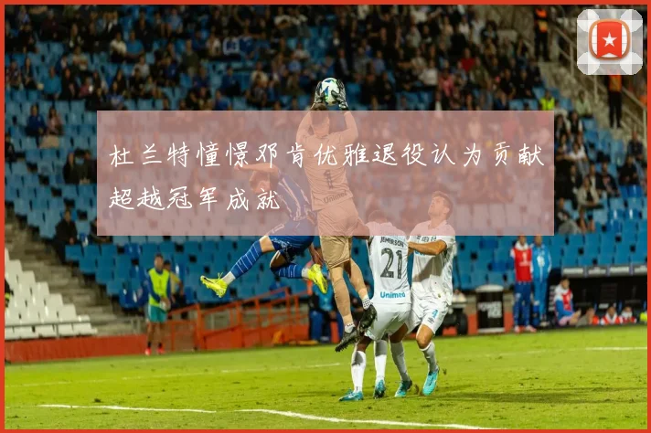 杜兰特憧憬邓肯优雅退役认为贡献超越冠军成就