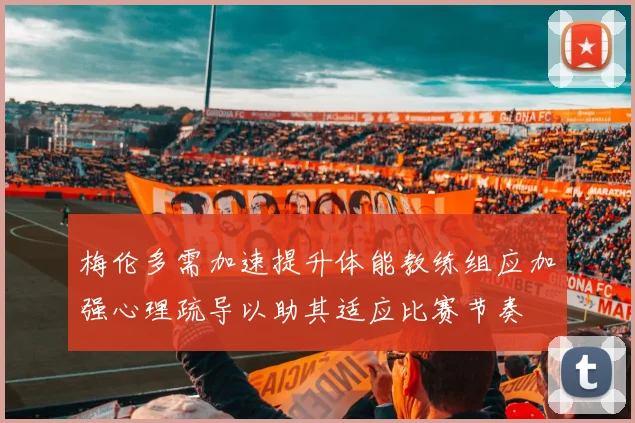梅伦多需加速提升体能教练组应加强心理疏导以助其适应比赛节奏