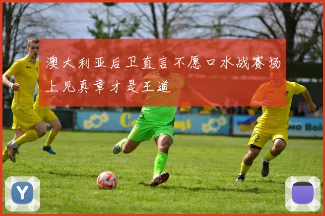 澳大利亚后卫直言不愿口水战赛场上见真章才是王道