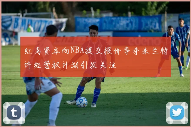 红鸟资本向NBA提交报价争夺米兰特许经营权计划引发关注
