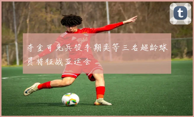 夺金可免兵役李期奕等三名超龄球员将征战亚运会