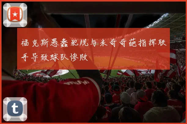 福克斯愚蠢犯规与米奇奇葩指挥联手导致球队惨败