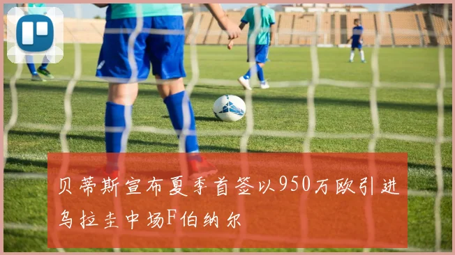 贝蒂斯宣布夏季首签以950万欧引进乌拉圭中场F伯纳尔