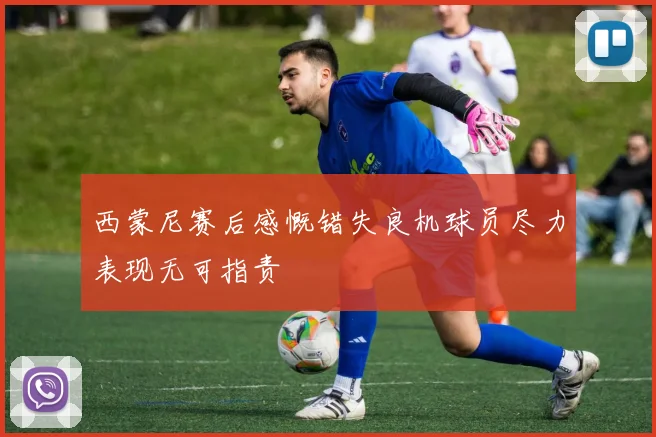 西蒙尼赛后感慨错失良机球员尽力表现无可指责