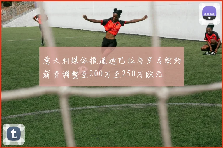 意大利媒体报道迪巴拉与罗马续约薪资调整至200万至250万欧元