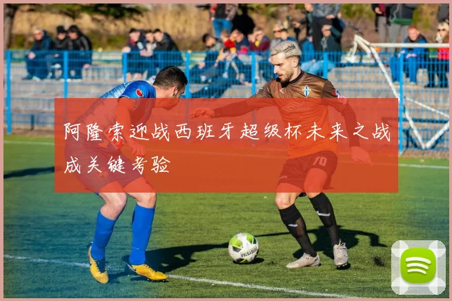 阿隆索迎战西班牙超级杯未来之战成关键考验