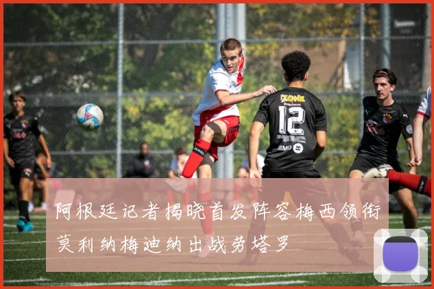 阿根廷记者揭晓首发阵容梅西领衔莫利纳梅迪纳出战劳塔罗