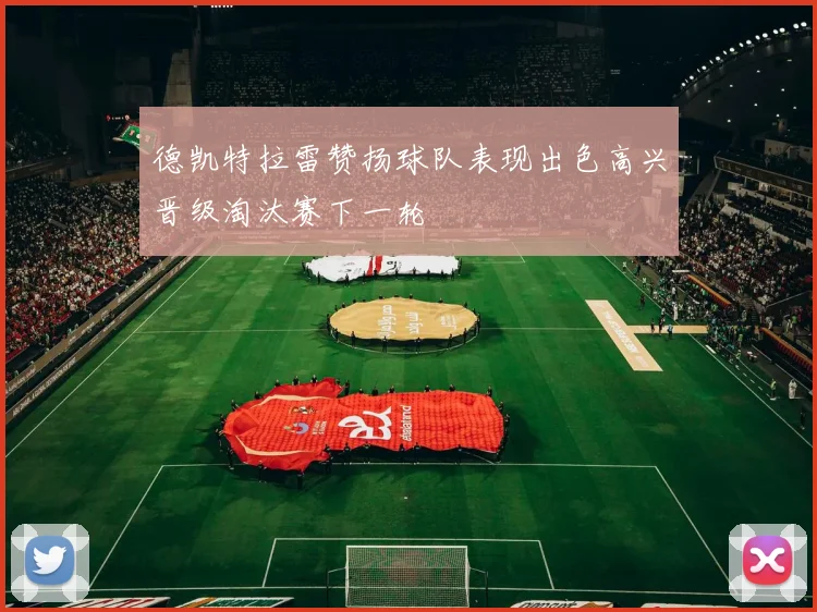 德凯特拉雷赞扬球队表现出色高兴晋级淘汰赛下一轮