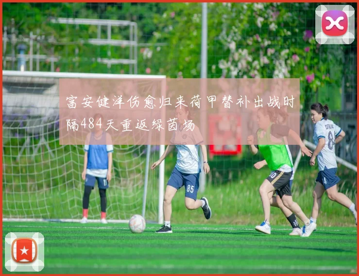 富安健洋伤愈归来荷甲替补出战时隔484天重返绿茵场