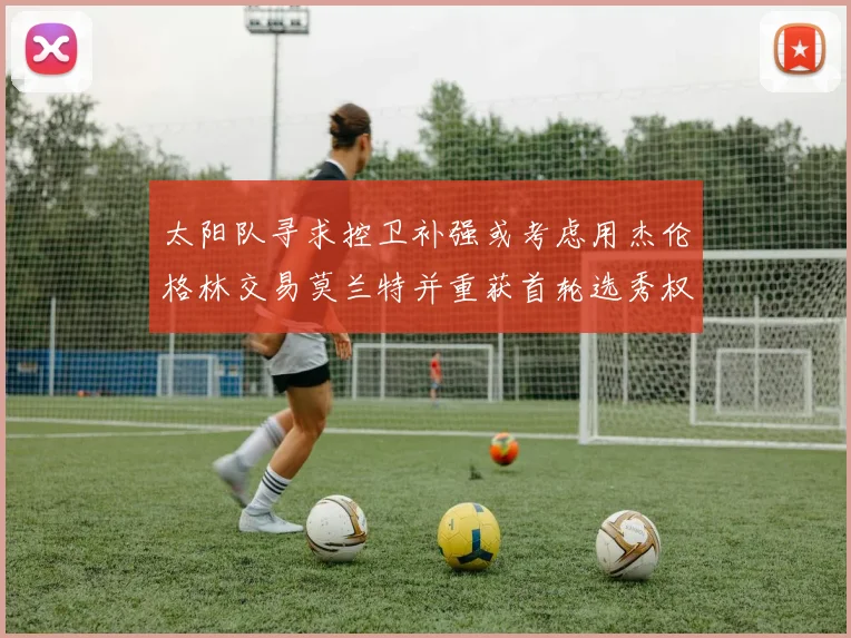 太阳队寻求控卫补强或考虑用杰伦格林交易莫兰特并重获首轮选秀权