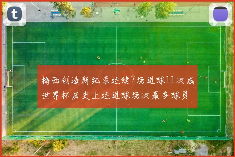 梅西创造新纪录连续7场进球11次成世界杯历史上连进球场次最多球员