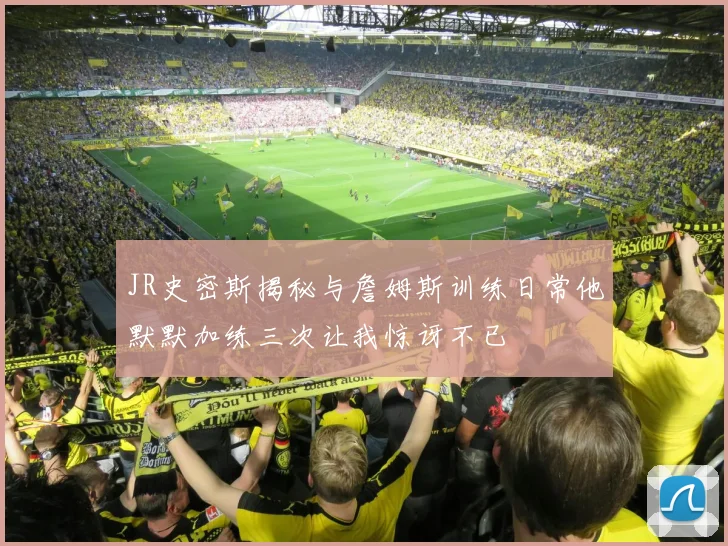 JR史密斯揭秘与詹姆斯训练日常他默默加练三次让我惊讶不已