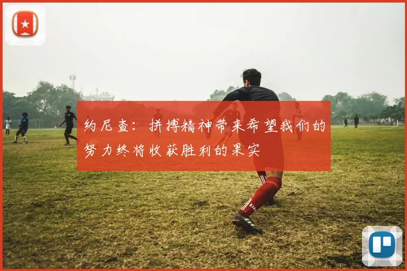 约尼查：拼搏精神带来希望我们的努力终将收获胜利的果实
