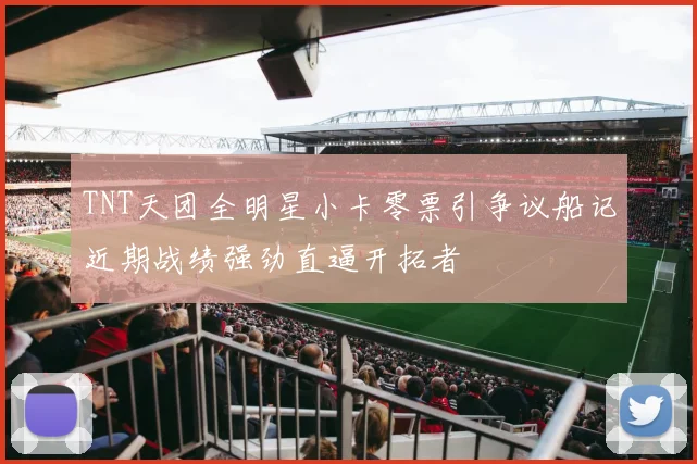 TNT天团全明星小卡零票引争议船记近期战绩强劲直逼开拓者