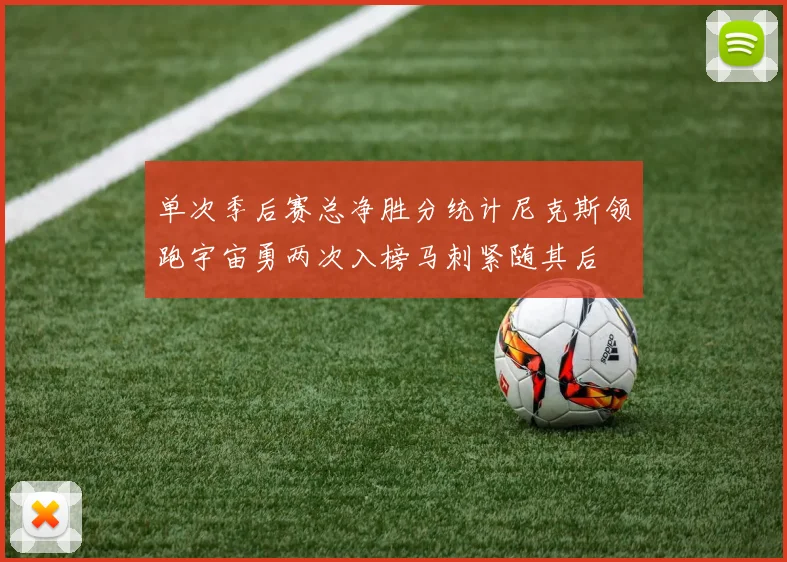 单次季后赛总净胜分统计尼克斯领跑宇宙勇两次入榜马刺紧随其后