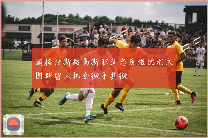 道格拉斯路易斯职业态度堪忧尤文图斯留人机会微乎其微