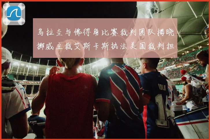 乌拉圭与佛得角比赛裁判团队揭晓挪威主裁艾斯卡斯执法美国裁判担任助理