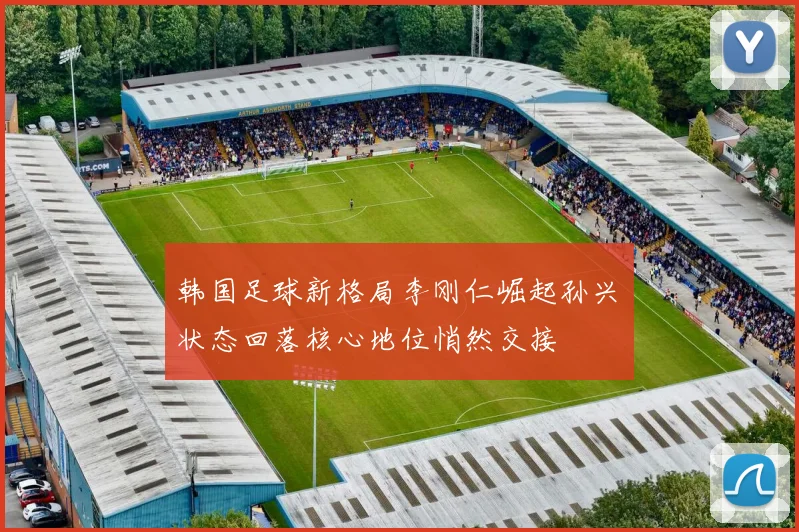 韩国足球新格局李刚仁崛起孙兴慜状态回落核心地位悄然交接