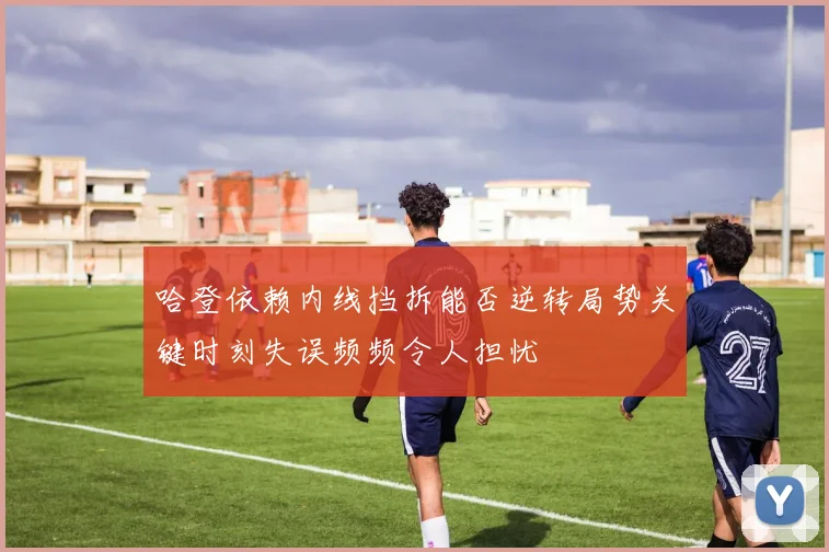 哈登依赖内线挡拆能否逆转局势关键时刻失误频频令人担忧