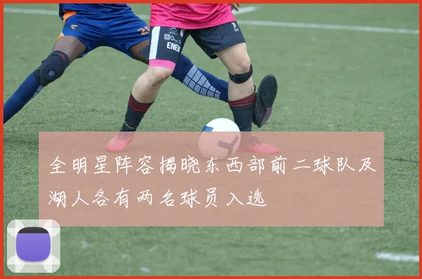 全明星阵容揭晓东西部前二球队及湖人各有两名球员入选