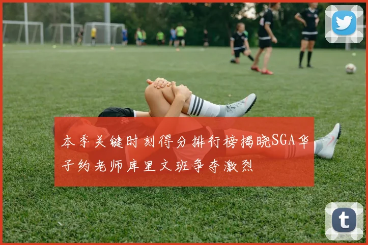 本季关键时刻得分排行榜揭晓SGA华子约老师库里文班争夺激烈