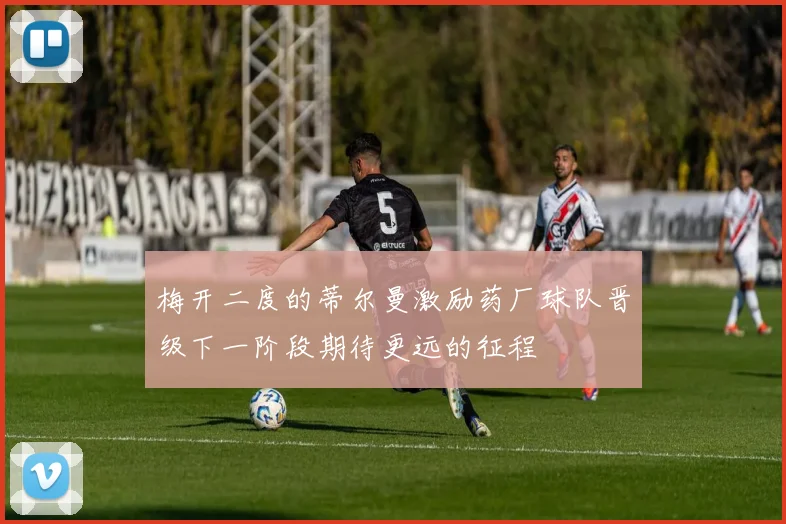 梅开二度的蒂尔曼激励药厂球队晋级下一阶段期待更远的征程
