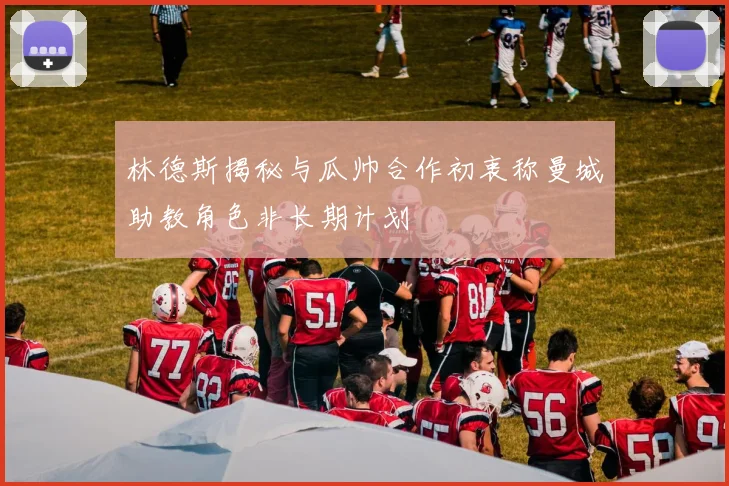 林德斯揭秘与瓜帅合作初衷称曼城助教角色非长期计划