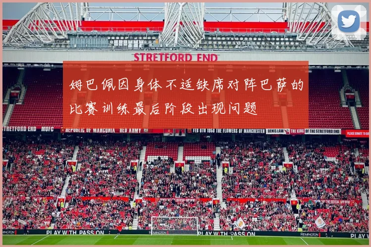 姆巴佩因身体不适缺席对阵巴萨的比赛训练最后阶段出现问题