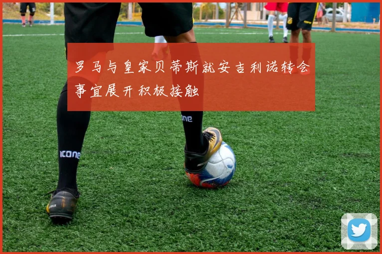 罗马与皇家贝蒂斯就安吉利诺转会事宜展开积极接触