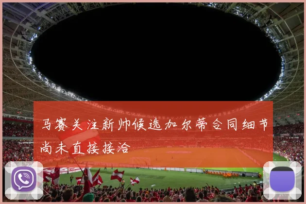 马赛关注新帅候选加尔蒂合同细节尚未直接接洽