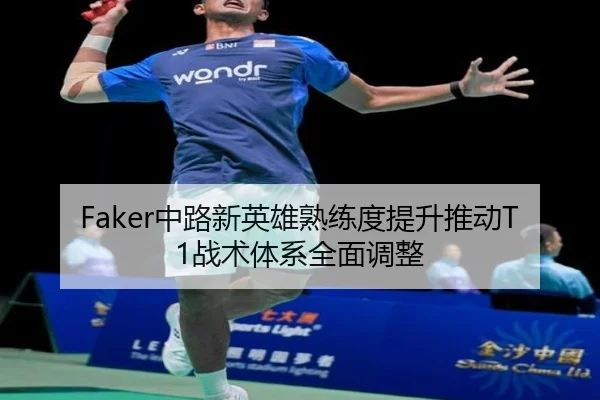 Faker中路新英雄熟练度提升推动T1战术体系全面调整 | kaiyun